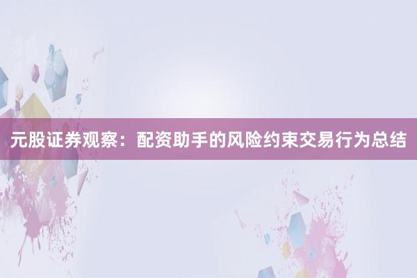 元股证券观察：配资助手的风险约束交易行为总结