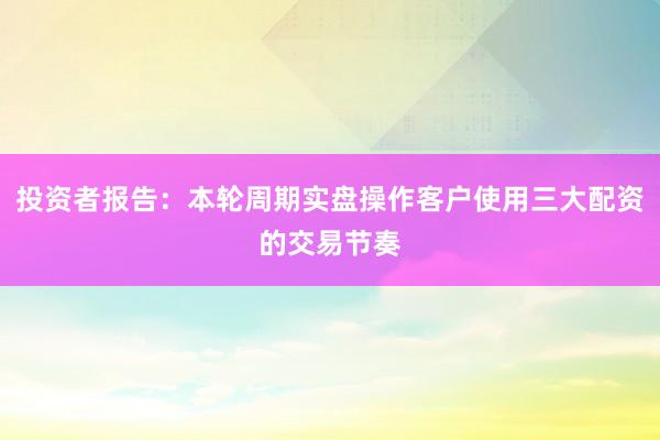投资者报告：本轮周期实盘操作客户使用三大配资的交易节奏