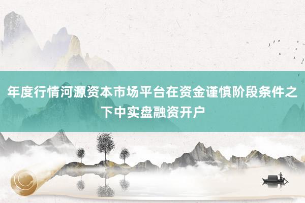 年度行情河源资本市场平台在资金谨慎阶段条件之下中实盘融资开户