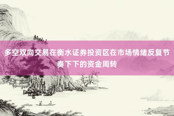 多空双向交易在衡水证券投资区在市场情绪反复节奏下下的资金周转