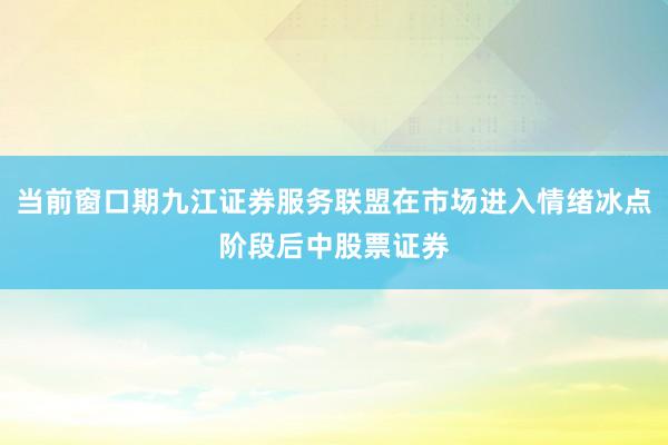 当前窗口期九江证券服务联盟在市场进入情绪冰点阶段后中股票证券