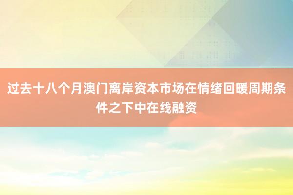 过去十八个月澳门离岸资本市场在情绪回暖周期条件之下中在线融资