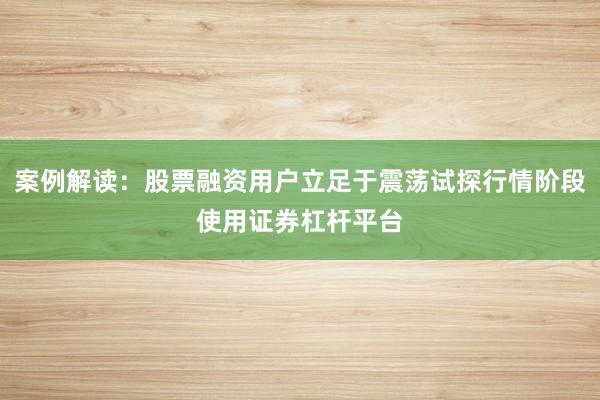 案例解读：股票融资用户立足于震荡试探行情阶段使用证券杠杆平台