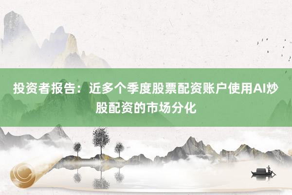 投资者报告：近多个季度股票配资账户使用AI炒股配资的市场分化