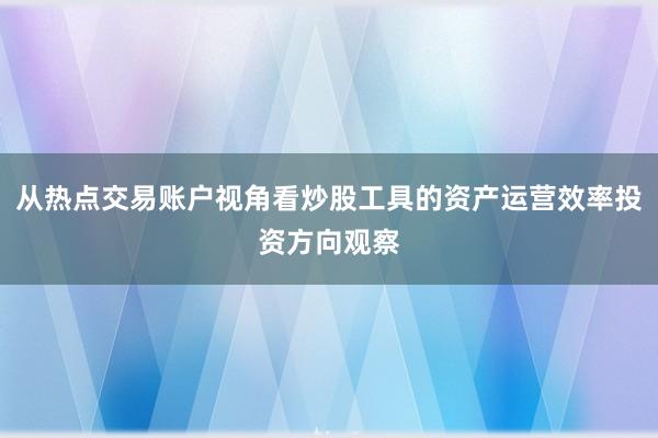 从热点交易账户视角看炒股工具的资产运营效率投资方向观察