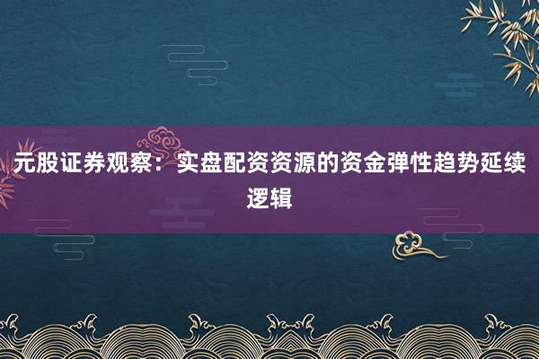 元股证券观察：实盘配资资源的资金弹性趋势延续逻辑