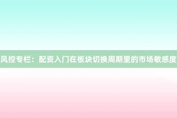 风控专栏：配资入门在板块切换周期里的市场敏感度