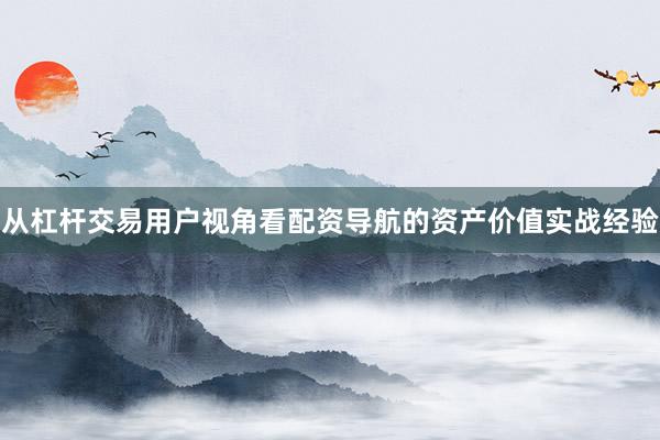 从杠杆交易用户视角看配资导航的资产价值实战经验