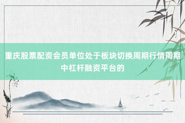 重庆股票配资会员单位处于板块切换周期行情周期中杠杆融资平台的
