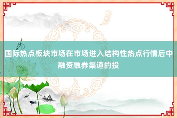 国际热点板块市场在市场进入结构性热点行情后中融资融券渠道的投