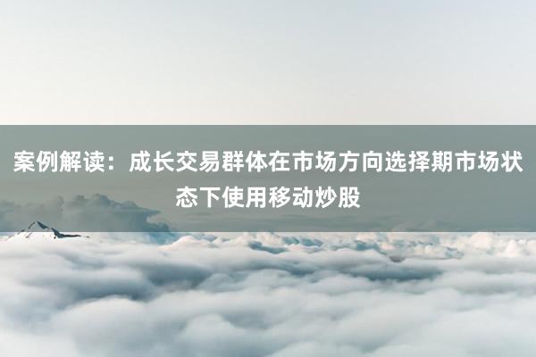 案例解读：成长交易群体在市场方向选择期市场状态下使用移动炒股