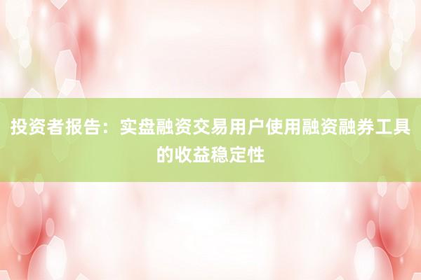 投资者报告：实盘融资交易用户使用融资融券工具的收益稳定性