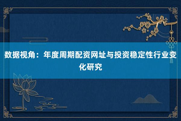 数据视角：年度周期配资网址与投资稳定性行业变化研究