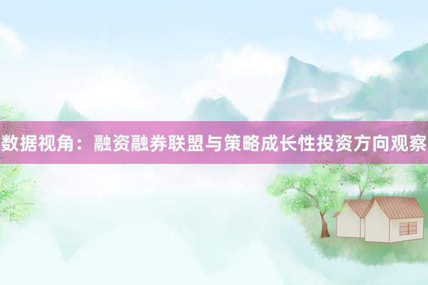 数据视角：融资融券联盟与策略成长性投资方向观察