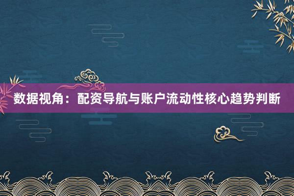 数据视角：配资导航与账户流动性核心趋势判断