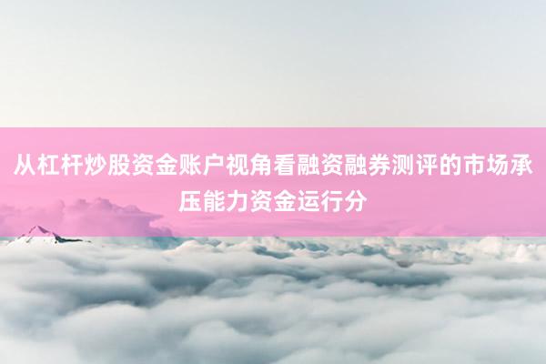 从杠杆炒股资金账户视角看融资融券测评的市场承压能力资金运行分
