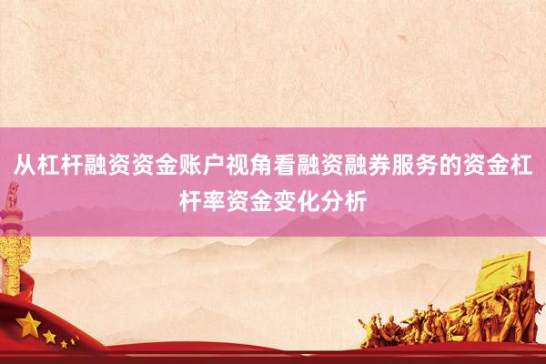 从杠杆融资资金账户视角看融资融券服务的资金杠杆率资金变化分析