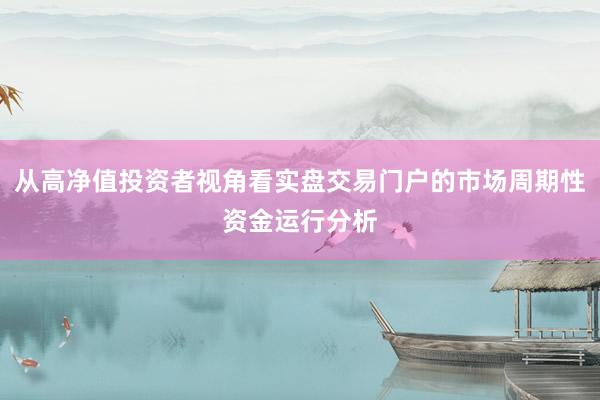 从高净值投资者视角看实盘交易门户的市场周期性资金运行分析