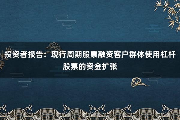投资者报告：现行周期股票融资客户群体使用杠杆股票的资金扩张