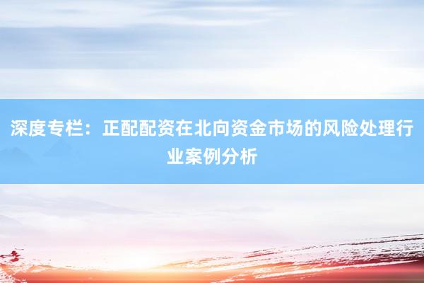 深度专栏：正配配资在北向资金市场的风险处理行业案例分析