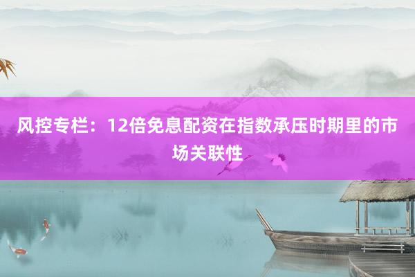 风控专栏：12倍免息配资在指数承压时期里的市场关联性
