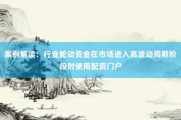 案例解读：行业轮动资金在市场进入高波动周期阶段时使用配资门户