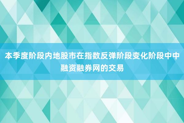 本季度阶段内地股市在指数反弹阶段变化阶段中中融资融券网的交易