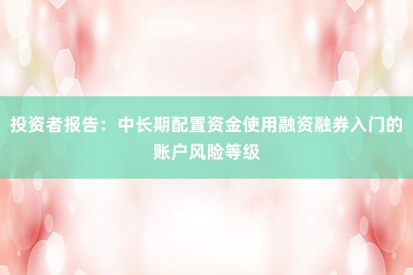 投资者报告：中长期配置资金使用融资融券入门的账户风险等级
