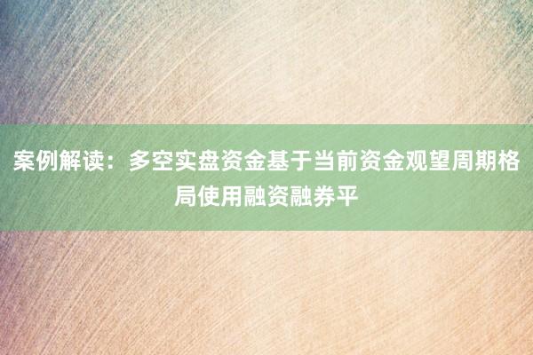 案例解读：多空实盘资金基于当前资金观望周期格局使用融资融券平