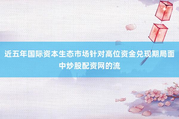 近五年国际资本生态市场针对高位资金兑现期局面中炒股配资网的流