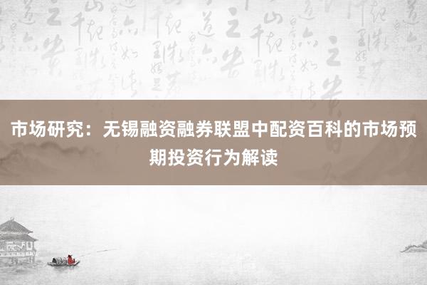 市场研究：无锡融资融券联盟中配资百科的市场预期投资行为解读
