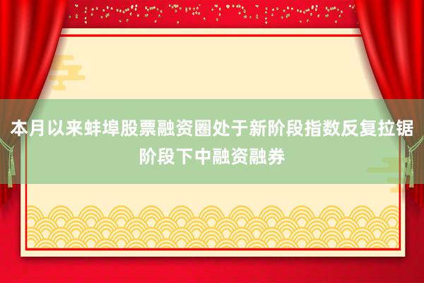本月以来蚌埠股票融资圈处于新阶段指数反复拉锯阶段下中融资融券