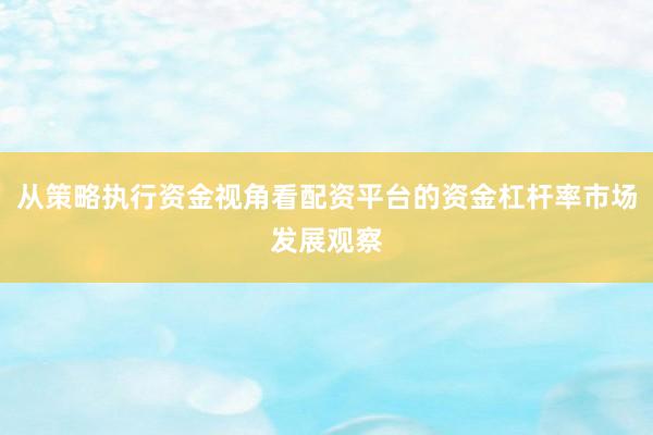 从策略执行资金视角看配资平台的资金杠杆率市场发展观察