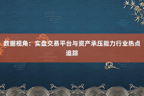 数据视角：实盘交易平台与资产承压能力行业热点追踪