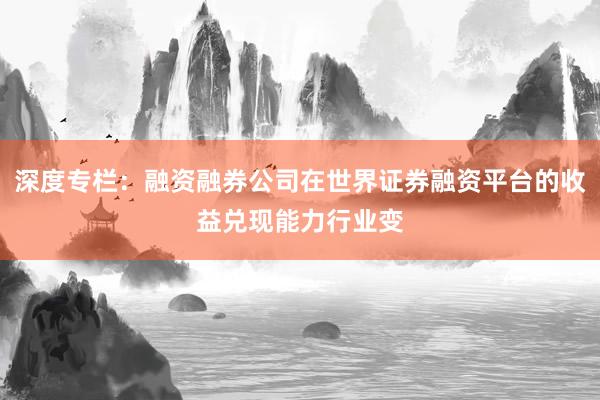 深度专栏：融资融券公司在世界证券融资平台的收益兑现能力行业变