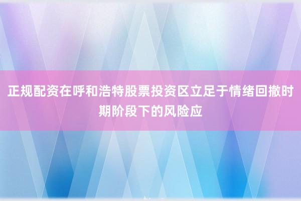 正规配资在呼和浩特股票投资区立足于情绪回撤时期阶段下的风险应