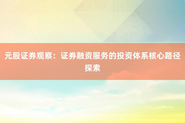元股证券观察：证券融资服务的投资体系核心路径探索