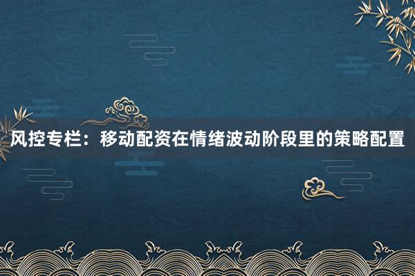 风控专栏：移动配资在情绪波动阶段里的策略配置