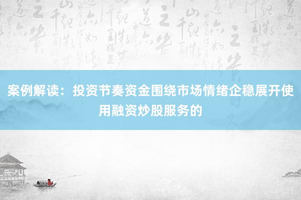 案例解读:投资节奏资金围绕市场情绪企稳展开使用融资炒股服务的