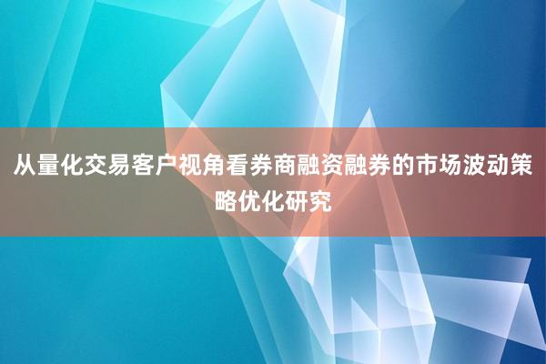 从量化交易客户视角看券商融资融券的市场波动策略优化研究