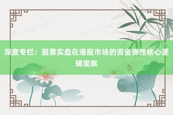 深度专栏：股票实盘在港股市场的资金弹性核心逻辑观察