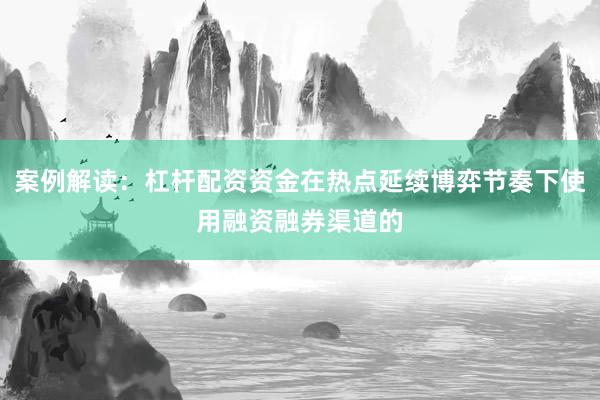 案例解读：杠杆配资资金在热点延续博弈节奏下使用融资融券渠道的