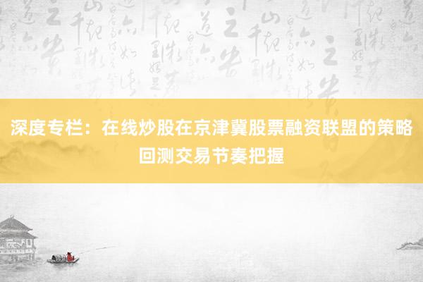 深度专栏：在线炒股在京津冀股票融资联盟的策略回测交易节奏把握