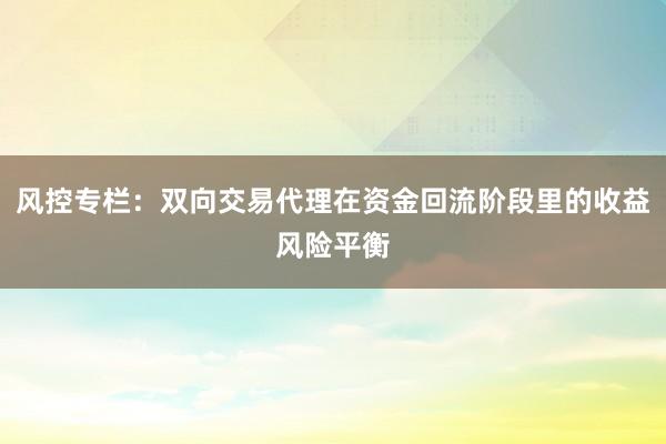 风控专栏：双向交易代理在资金回流阶段里的收益风险平衡