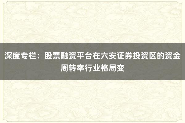 深度专栏：股票融资平台在六安证券投资区的资金周转率行业格局变