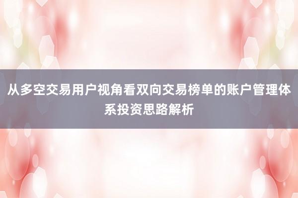 从多空交易用户视角看双向交易榜单的账户管理体系投资思路解析