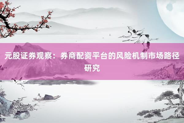 元股证券观察：券商配资平台的风险机制市场路径研究