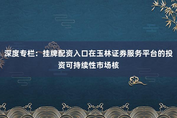 深度专栏：挂牌配资入口在玉林证券服务平台的投资可持续性市场核