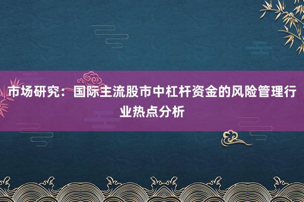 市场研究：国际主流股市中杠杆资金的风险管理行业热点分析