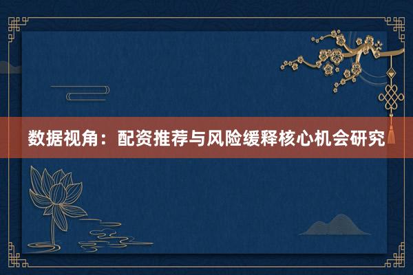 数据视角：配资推荐与风险缓释核心机会研究